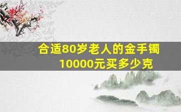 合适80岁老人的金手镯 10000元买多少克